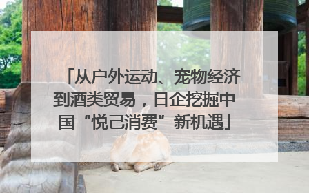 从户外运动、宠物经济到酒类贸易，日企挖掘中国“悦己消费”新机遇