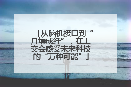 从脑机接口到“月壤成纤”，在上交会感受未来科技的“万种可能”