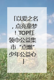 以爱之名，点亮童梦！TOP红领巾公益集市“点燃”少年公益心