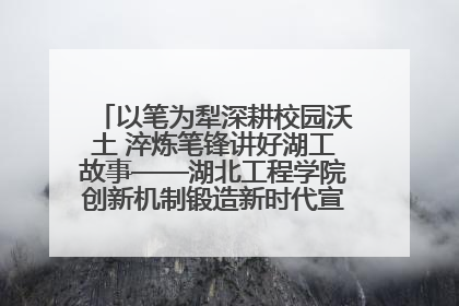 以笔为犁深耕校园沃土 淬炼笔锋讲好湖工故事——湖北工程学院创新机制锻造新时代宣传“轻骑兵”
