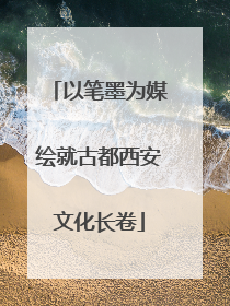 以笔墨为媒绘就古都西安文化长卷