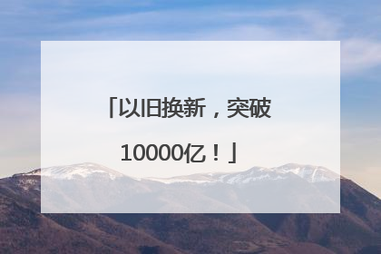以旧换新，突破10000亿！