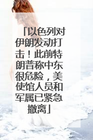 以色列对伊朗发动打击！此前特朗普称中东很危险，美使馆人员和军属已紧急撤离