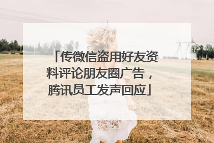 传微信盗用好友资料评论朋友圈广告，腾讯员工发声回应