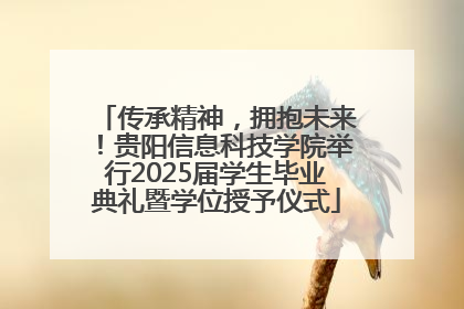 传承精神，拥抱未来！贵阳信息科技学院举行2025届学生毕业典礼暨学位授予仪式