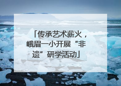 传承艺术薪火，峨眉一小开展“非遗”研学活动