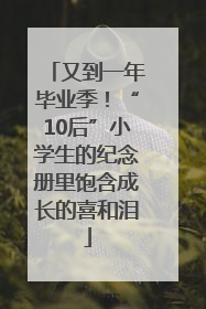 又到一年毕业季！“10后”小学生的纪念册里饱含成长的喜和泪