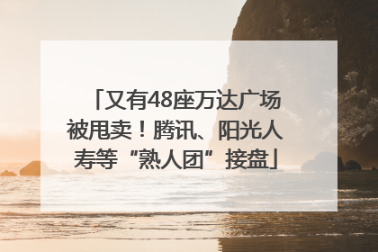 又有48座万达广场被甩卖！腾讯、阳光人寿等“熟人团”接盘