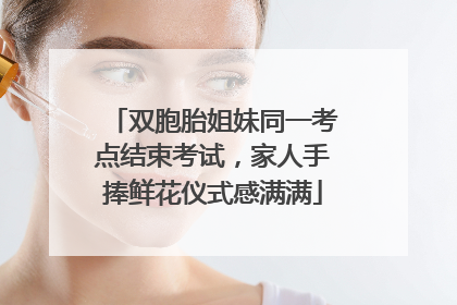 双胞胎姐妹同一考点结束考试，家人手捧鲜花仪式感满满