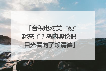 台积电对美“硬”起来了？岛内舆论把目光看向了赖清德