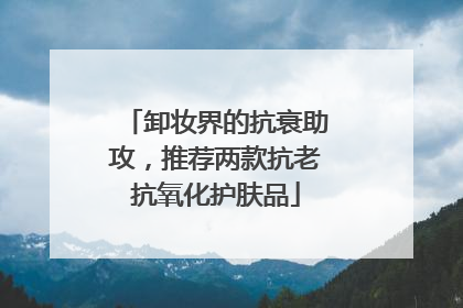 卸妆界的抗衰助攻，推荐两款抗老抗氧化护肤品