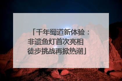 千年蜀道新体验：非遗鱼灯首次亮相 徒步挑战再掀热潮
