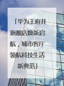 华为王府井旗舰店焕新启航，城市客厅领航科技生活新典范