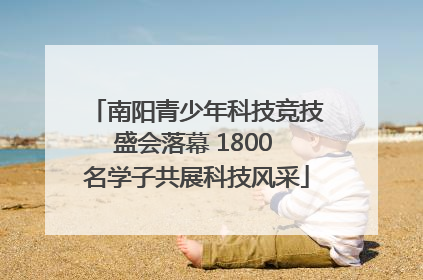 南阳青少年科技竞技盛会落幕 1800 名学子共展科技风采