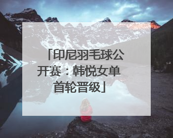 印尼羽毛球公开赛：韩悦女单首轮晋级