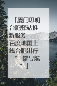 厦门思明台胞驿站推新服务——百度地图上线台胞出行“一键导航”