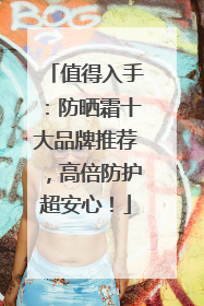 值得入手：防晒霜十大品牌推荐，高倍防护超安心！