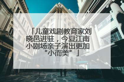 儿童戏剧教育家刘晓邑进驻，今夏江南小剧场亲子演出更加“小而美”