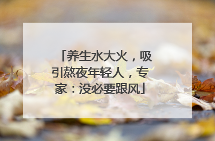 养生水大火，吸引熬夜年轻人，专家：没必要跟风