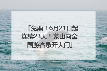 免票！6月21日起连续23天！蒙山向全国游客敞开大门