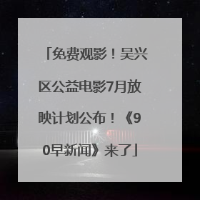 免费观影！吴兴区公益电影7月放映计划公布！《90早新闻》来了