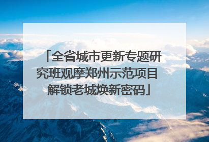 全省城市更新专题研究班观摩郑州示范项目 解锁老城焕新密码