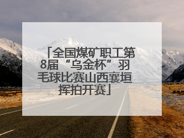 全国煤矿职工第8届“乌金杯”羽毛球比赛山西襄垣挥拍开赛