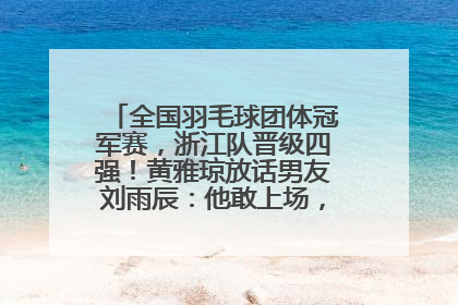 全国羽毛球团体冠军赛，浙江队晋级四强！黄雅琼放话男友刘雨辰：他敢上场，我一个劲遛他