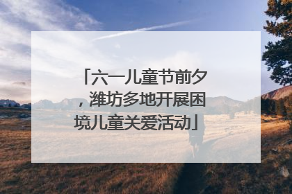 六一儿童节前夕，潍坊多地开展困境儿童关爱活动