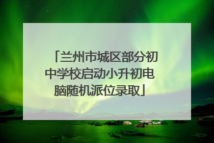 兰州市城区部分初中学校启动小升初电脑随机派位录取