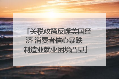 关税政策反噬美国经济 消费者信心暴跌 制造业就业困境凸显