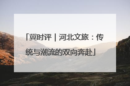 冀时评｜河北文旅：传统与潮流的双向奔赴