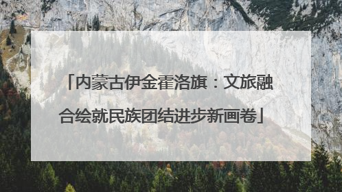 内蒙古伊金霍洛旗：文旅融合绘就民族团结进步新画卷