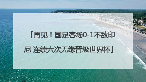 再见！国足客场0-1不敌印尼 连续六次无缘晋级世界杯
