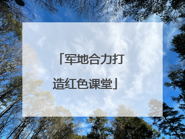 军地合力打造红色课堂