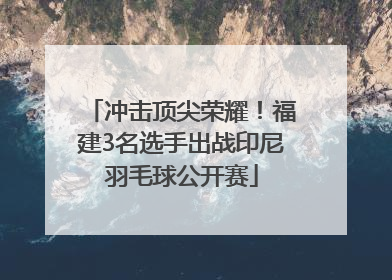 冲击顶尖荣耀！福建3名选手出战印尼羽毛球公开赛