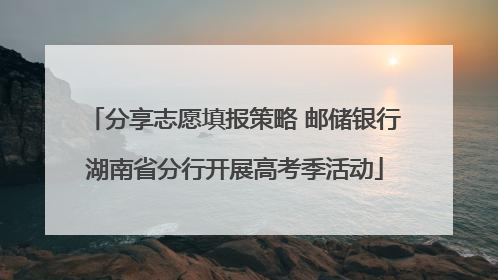 分享志愿填报策略 邮储银行湖南省分行开展高考季活动