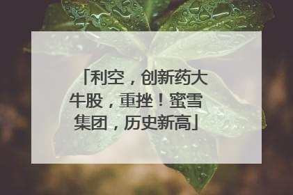 利空，创新药大牛股，重挫！蜜雪集团，历史新高