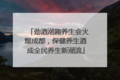 劲酒潮趣养生会火爆成都，保健养生酒成全民养生新潮流