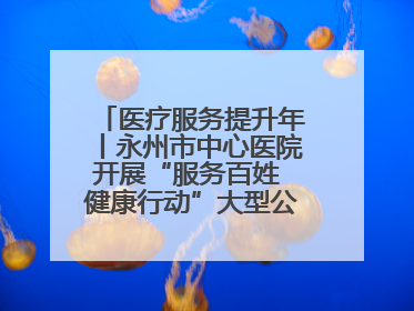 医疗服务提升年丨永州市中心医院开展“服务百姓 健康行动”大型公益义诊活动