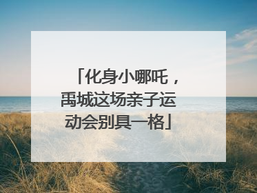 化身小哪吒，禹城这场亲子运动会别具一格