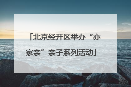 北京经开区举办“亦家亲”亲子系列活动