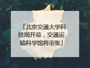 北京交通大学科技周开幕，交通运输科学馆将重张