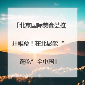 北京国际美食荟拉开帷幕！在北展能“逛吃”全中国