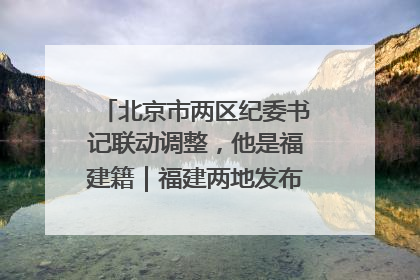 北京市两区纪委书记联动调整，他是福建籍｜福建两地发布一批人事消息