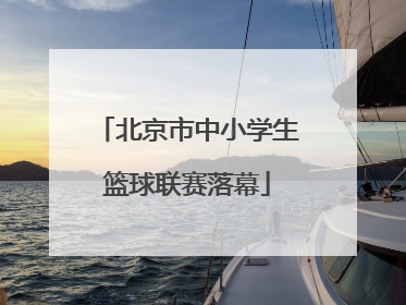 北京市中小学生篮球联赛落幕