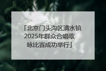 北京门头沟区清水镇2025年群众合唱歌咏比赛成功举行