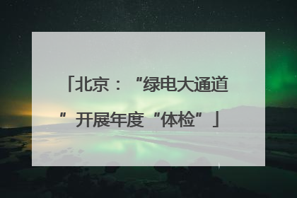 北京：“绿电大通道”开展年度“体检”