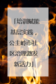 培训赋能基层实践，公主岭市社区治理激发新活力