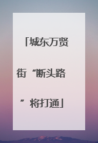 城东万贤街“断头路”将打通